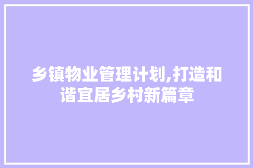 乡镇物业管理计划,打造和谐宜居乡村新篇章