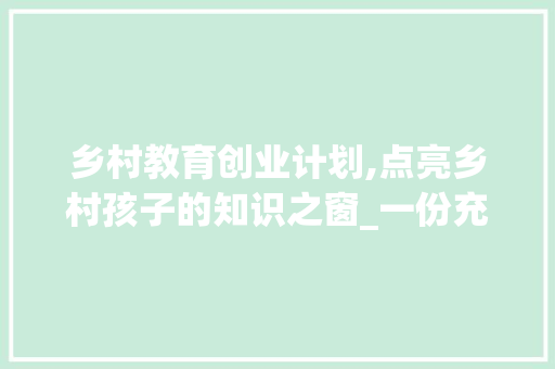 乡村教育创业计划,点亮乡村孩子的知识之窗_一份充满希望与创新的计划书解读 学术范文