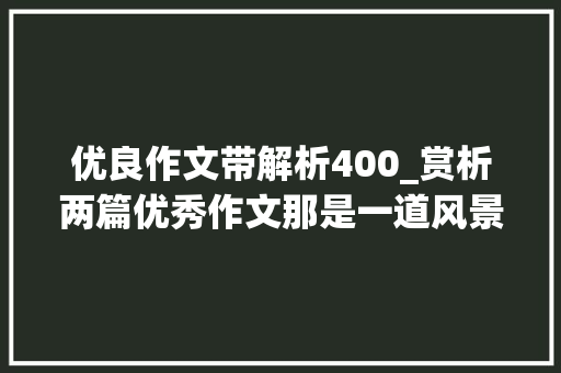 优良作文带解析400_赏析两篇优秀作文那是一道风景看重基本技巧成就好作文