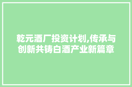 乾元酒厂投资计划,传承与创新共铸白酒产业新篇章