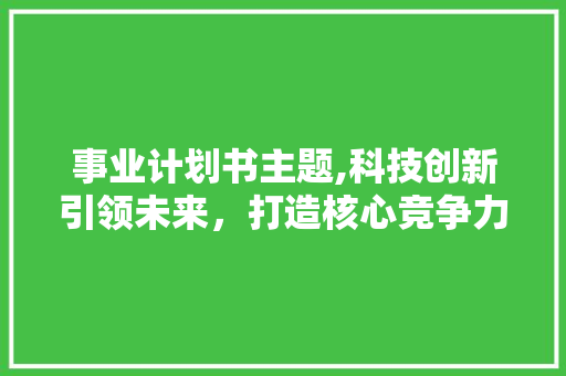 事业计划书主题,科技创新引领未来，打造核心竞争力