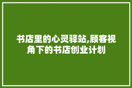 书店里的心灵驿站,顾客视角下的书店创业计划