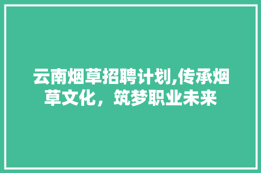 云南烟草招聘计划,传承烟草文化，筑梦职业未来