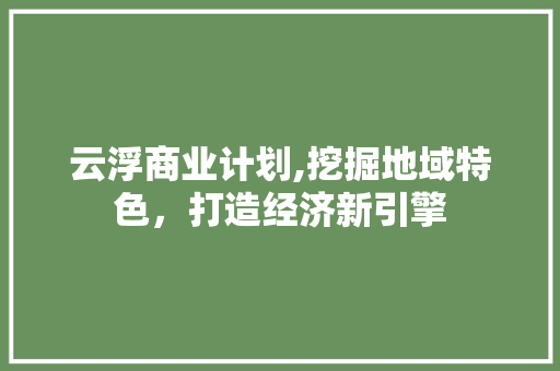 云浮商业计划,挖掘地域特色，打造经济新引擎 求职信范文