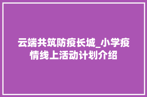 云端共筑防疫长城_小学疫情线上活动计划介绍