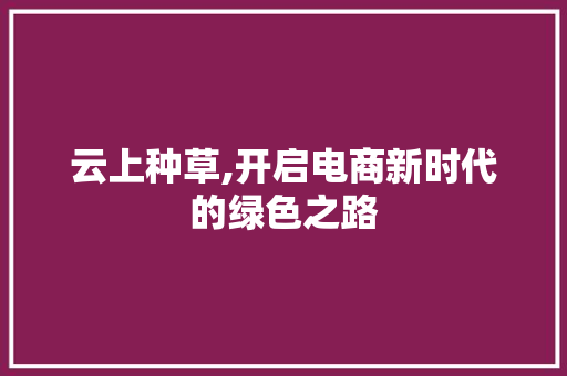 云上种草,开启电商新时代的绿色之路 学术范文