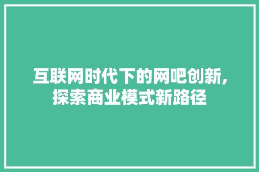 互联网时代下的网吧创新,探索商业模式新路径