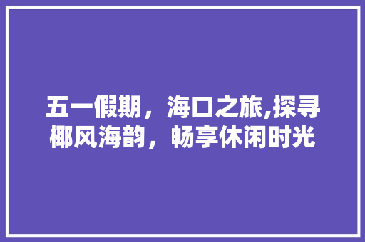 五一假期，海口之旅,探寻椰风海韵，畅享休闲时光 书信范文