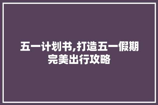 五一计划书,打造五一假期完美出行攻略