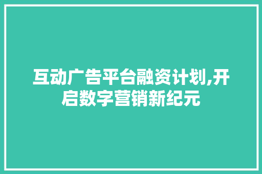 互动广告平台融资计划,开启数字营销新纪元