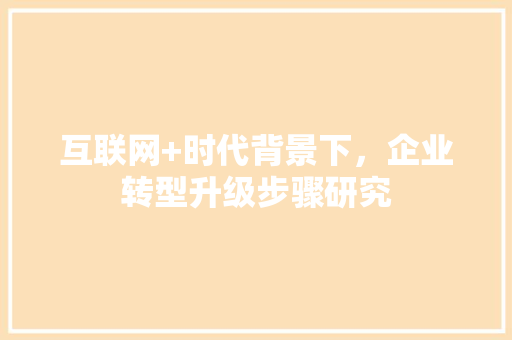 互联网+时代背景下，企业转型升级步骤研究