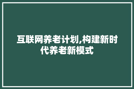 互联网养老计划,构建新时代养老新模式