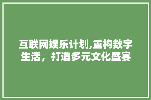 互联网娱乐计划,重构数字生活，打造多元文化盛宴