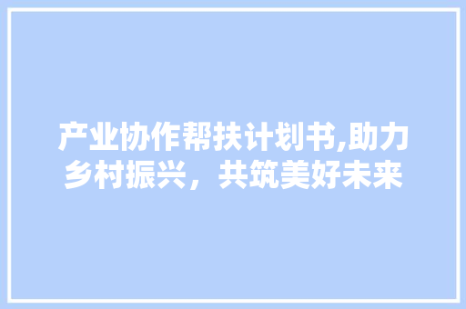 产业协作帮扶计划书,助力乡村振兴，共筑美好未来