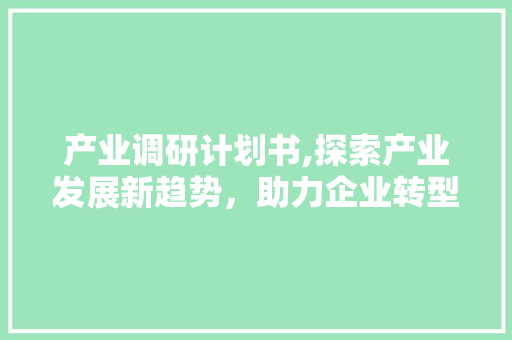 产业调研计划书,探索产业发展新趋势，助力企业转型升级