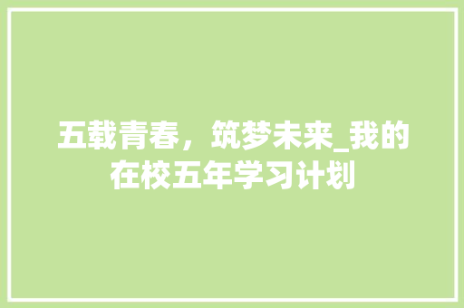 五载青春，筑梦未来_我的在校五年学习计划