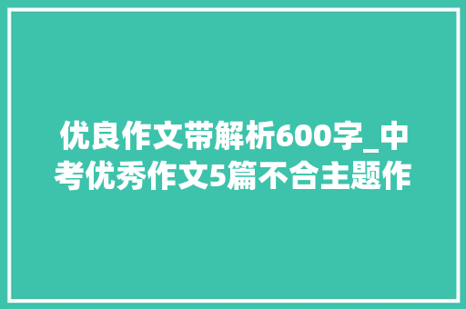 优良作文带解析600字_中考优秀作文5篇不合主题作文含题目解析