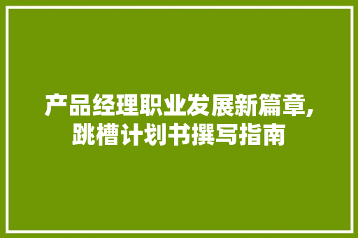 产品经理职业发展新篇章,跳槽计划书撰写指南