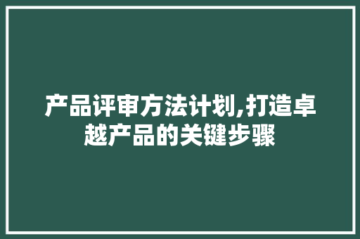 产品评审方法计划,打造卓越产品的关键步骤