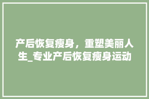 产后恢复瘦身，重塑美丽人生_专业产后恢复瘦身运动计划全介绍