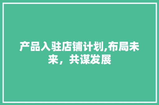 产品入驻店铺计划,布局未来，共谋发展