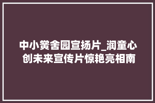 中小黉舍园宣扬片_润童心 创未来宣传片惊艳亮相南京小营小学70周年校庆太燃