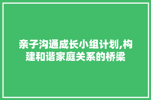 亲子沟通成长小组计划,构建和谐家庭关系的桥梁