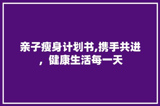 亲子瘦身计划书,携手共进，健康生活每一天