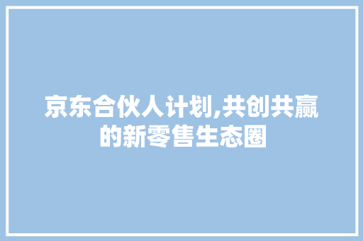 京东合伙人计划,共创共赢的新零售生态圈