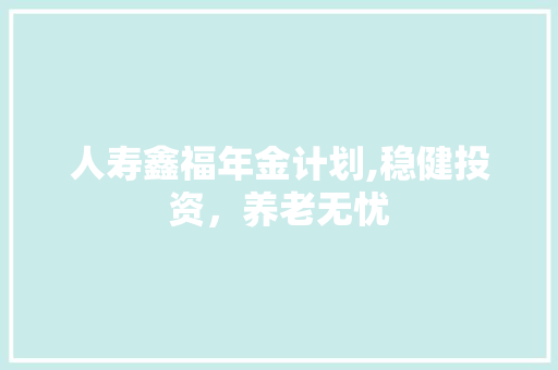 人寿鑫福年金计划,稳健投资，养老无忧