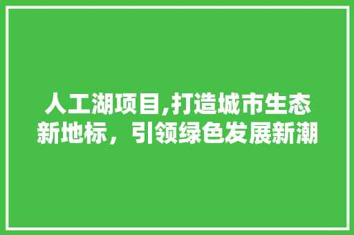 人工湖项目,打造城市生态新地标，引领绿色发展新潮流