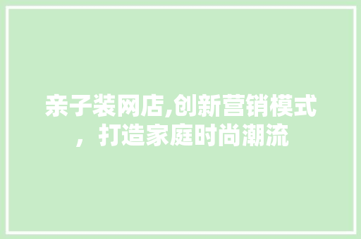 亲子装网店,创新营销模式，打造家庭时尚潮流