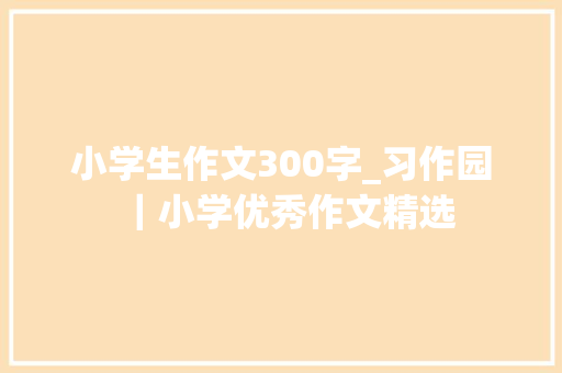 小学生作文300字_习作园｜小学优秀作文精选