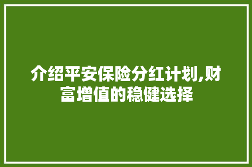 介绍平安保险分红计划,财富增值的稳健选择 书信范文