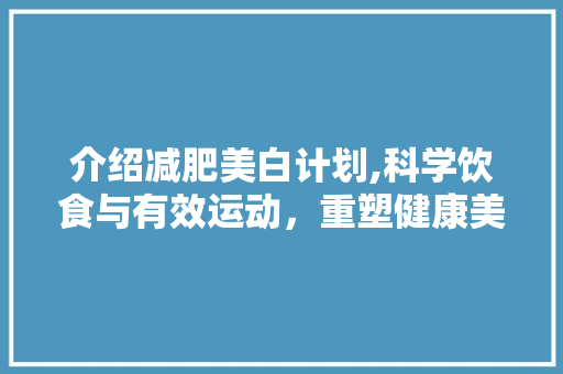 介绍减肥美白计划,科学饮食与有效运动，重塑健康美丽人生