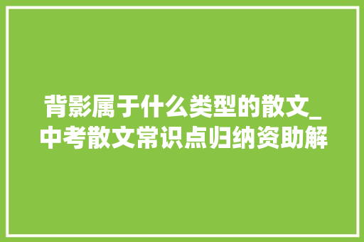 背影属于什么类型的散文_中考散文常识点归纳资助解决阅读理解散文类文章的答题问题