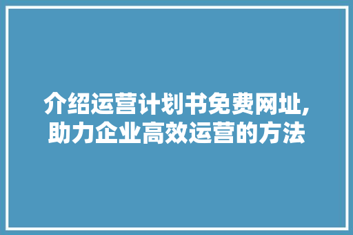 介绍运营计划书免费网址,助力企业高效运营的方法