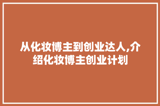 从化妆博主到创业达人,介绍化妆博主创业计划