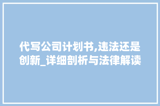 代写公司计划书,违法还是创新_详细剖析与法律解读