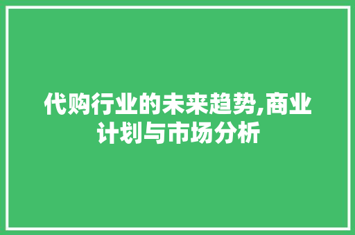 代购行业的未来趋势,商业计划与市场分析