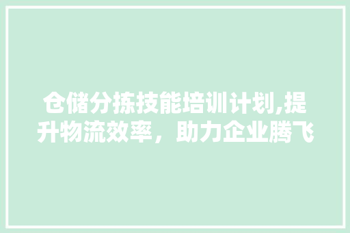 仓储分拣技能培训计划,提升物流效率，助力企业腾飞