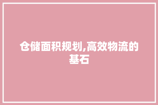 仓储面积规划,高效物流的基石