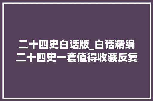 二十四史白话版_白话精编二十四史一套值得收藏反复阅读的史籍