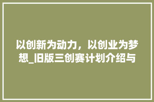 以创新为动力，以创业为梦想_旧版三创赛计划介绍与启示