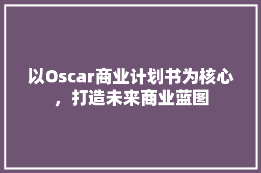 以Oscar商业计划书为核心，打造未来商业蓝图