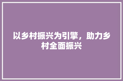 以乡村振兴为引擎，助力乡村全面振兴