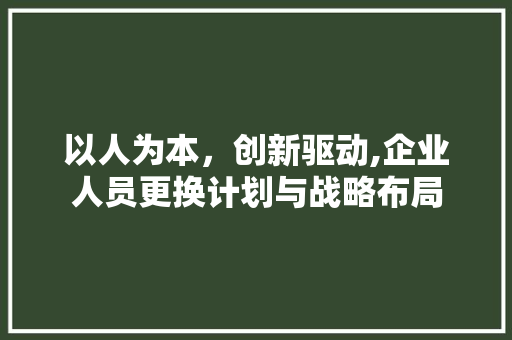 以人为本，创新驱动,企业人员更换计划与战略布局