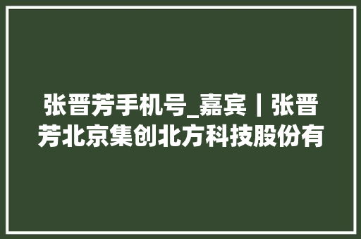 张晋芳手机号_嘉宾｜张晋芳北京集创北方科技股份有限公司董事长兼首席实行官 求职信范文