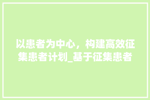 以患者为中心，构建高效征集患者计划_基于征集患者计划书模板的方法探索