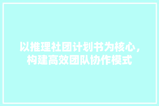 以推理社团计划书为核心，构建高效团队协作模式